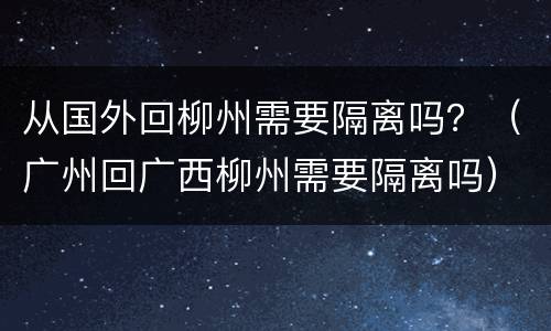 从国外回柳州需要隔离吗？（广州回广西柳州需要隔离吗）