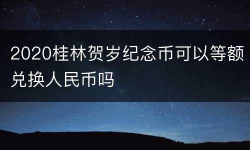 2020桂林贺岁纪念币可以等额兑换人民币吗