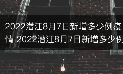 2022潜江8月7日新增多少例疫情 2022潜江8月7日新增多少例疫情病例