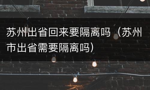 苏州出省回来要隔离吗（苏州市出省需要隔离吗）