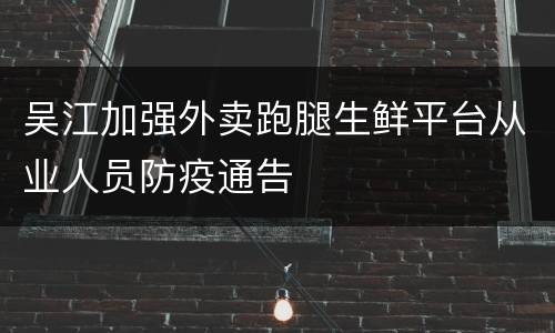 吴江加强外卖跑腿生鲜平台从业人员防疫通告