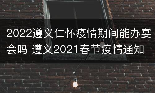 2022遵义仁怀疫情期间能办宴会吗 遵义2021春节疫情通知