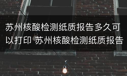 苏州核酸检测纸质报告多久可以打印 苏州核酸检测纸质报告多久可以打印出来