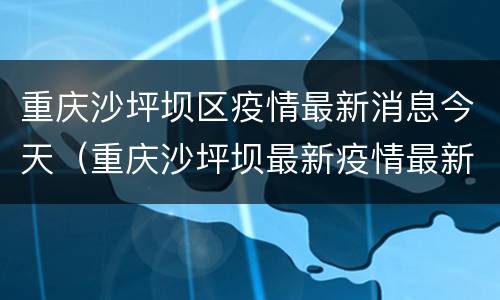重庆沙坪坝区疫情最新消息今天（重庆沙坪坝最新疫情最新消息）
