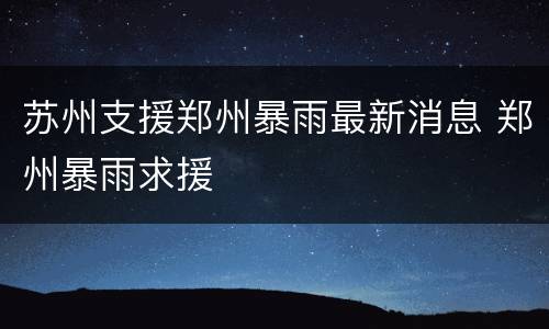 苏州支援郑州暴雨最新消息 郑州暴雨求援