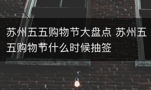 苏州五五购物节大盘点 苏州五五购物节什么时候抽签