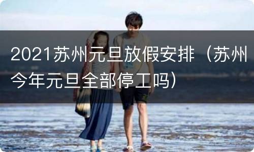 2021苏州元旦放假安排（苏州今年元旦全部停工吗）