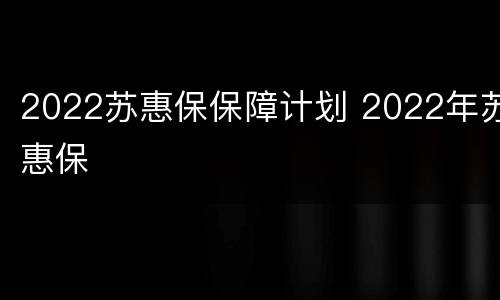 2022苏惠保保障计划 2022年苏惠保