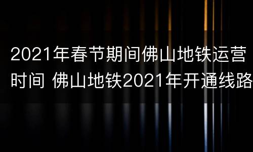 2021年春节期间佛山地铁运营时间 佛山地铁2021年开通线路