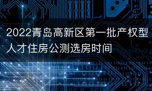 2022青岛高新区第一批产权型人才住房公测选房时间