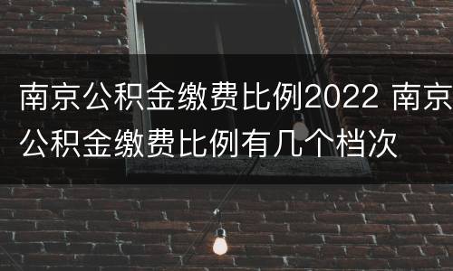 南京公积金缴费比例2022 南京公积金缴费比例有几个档次