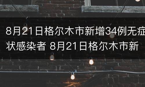 8月21日格尔木市新增34例无症状感染者 8月21日格尔木市新增34例无症状感染者