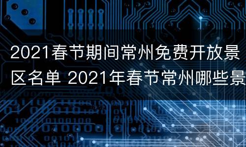 2021春节期间常州免费开放景区名单 2021年春节常州哪些景点免费