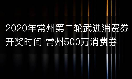 2020年常州第二轮武进消费券开奖时间 常州500万消费券