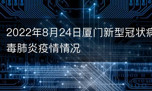 2022年8月24日厦门新型冠状病毒肺炎疫情情况