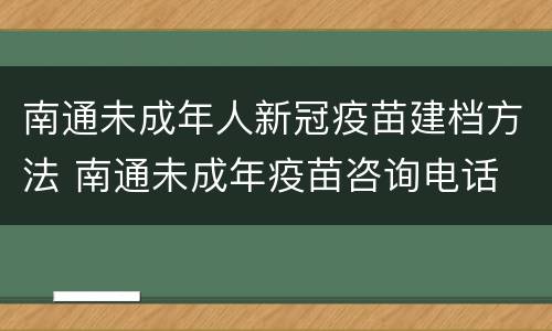 南通未成年人新冠疫苗建档方法 南通未成年疫苗咨询电话