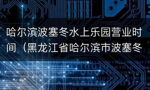 哈尔滨波塞冬水上乐园营业时间（黑龙江省哈尔滨市波塞冬水上乐园在哪儿）