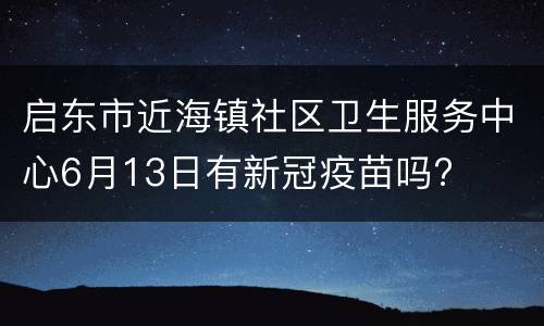 启东市近海镇社区卫生服务中心6月13日有新冠疫苗吗?