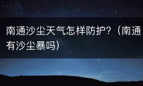 南通沙尘天气怎样防护?（南通有沙尘暴吗）