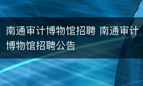 南通审计博物馆招聘 南通审计博物馆招聘公告