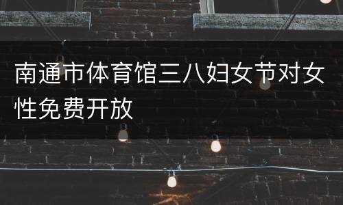南通市体育馆三八妇女节对女性免费开放