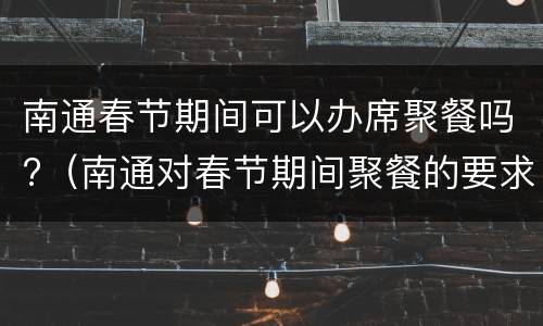 南通春节期间可以办席聚餐吗?（南通对春节期间聚餐的要求）
