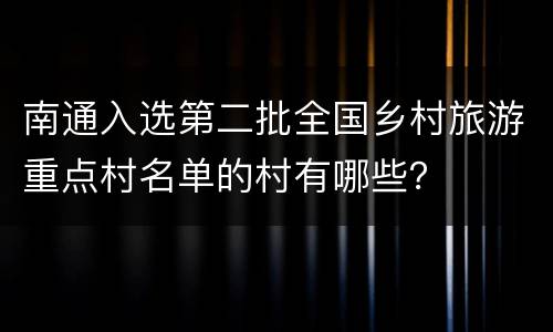 南通入选第二批全国乡村旅游重点村名单的村有哪些？