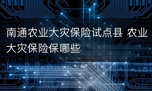 南通农业大灾保险试点县 农业大灾保险保哪些