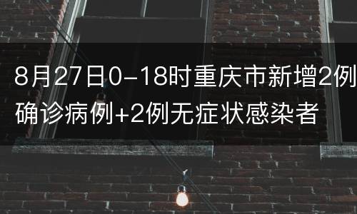 8月27日0-18时重庆市新增2例确诊病例+2例无症状感染者