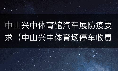 中山兴中体育馆汽车展防疫要求（中山兴中体育场停车收费吗）