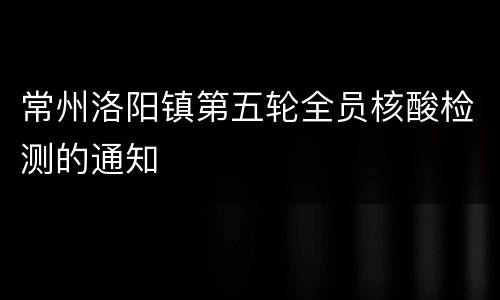 常州洛阳镇第五轮全员核酸检测的通知