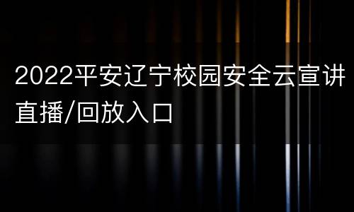 2022平安辽宁校园安全云宣讲直播/回放入口
