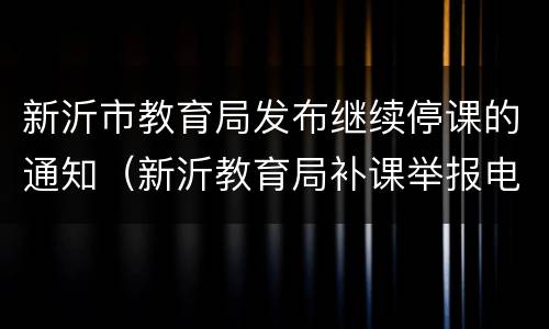 新沂市教育局发布继续停课的通知（新沂教育局补课举报电话）