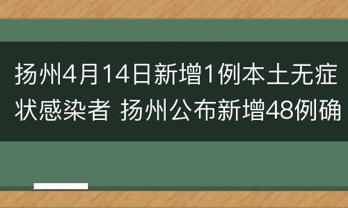 扬州4月14日新增1例本土无症状感染者 扬州公布新增48例确诊病例轨迹