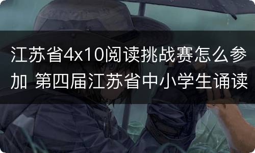 江苏省4x10阅读挑战赛怎么参加 第四届江苏省中小学生诵读大赛