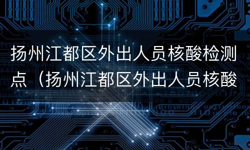 扬州江都区外出人员核酸检测点（扬州江都区外出人员核酸检测点查询）