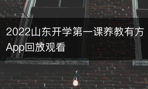 2022山东开学第一课养教有方App回放观看
