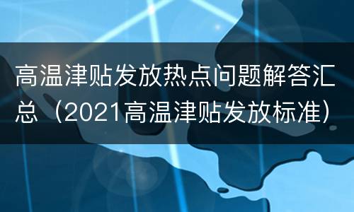 高温津贴发放热点问题解答汇总（2021高温津贴发放标准）