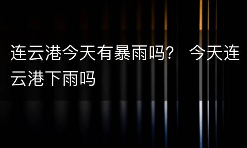 连云港今天有暴雨吗？ 今天连云港下雨吗