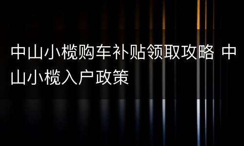 中山小榄购车补贴领取攻略 中山小榄入户政策