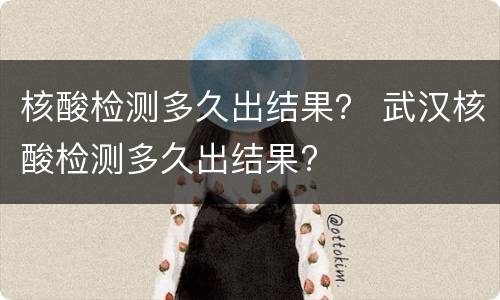 核酸检测多久出结果？ 武汉核酸检测多久出结果?