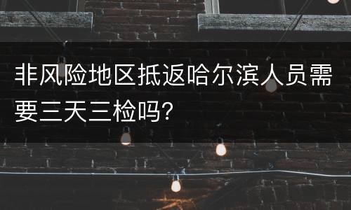 非风险地区抵返哈尔滨人员需要三天三检吗？