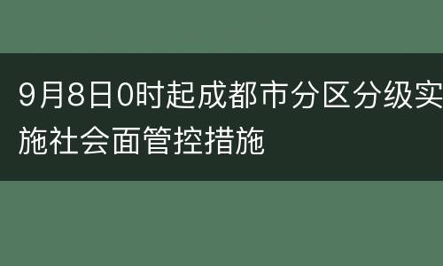 9月8日0时起成都市分区分级实施社会面管控措施