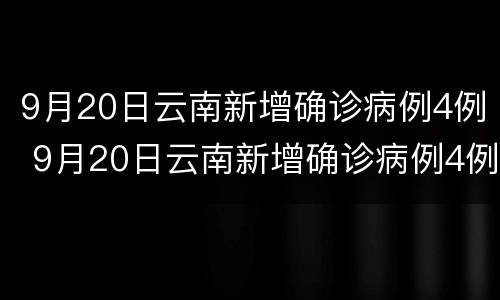9月20日云南新增确诊病例4例 9月20日云南新增确诊病例4例是哪里的