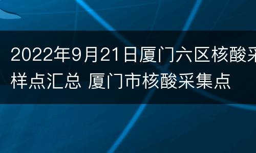 2022年9月21日厦门六区核酸采样点汇总 厦门市核酸采集点