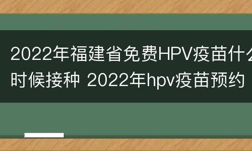 2022年福建省免费HPV疫苗什么时候接种 2022年hpv疫苗预约时间