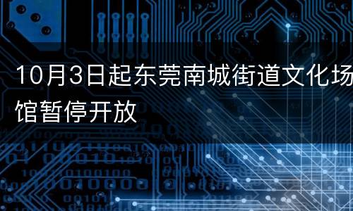 10月3日起东莞南城街道文化场馆暂停开放