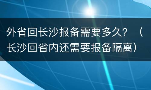 外省回长沙报备需要多久？（长沙回省内还需要报备隔离）
