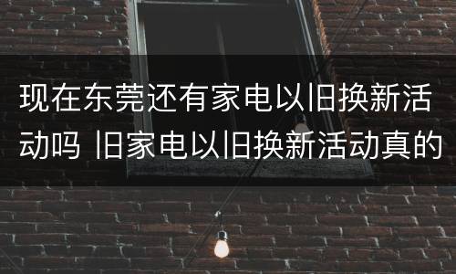 现在东莞还有家电以旧换新活动吗 旧家电以旧换新活动真的省钱吗