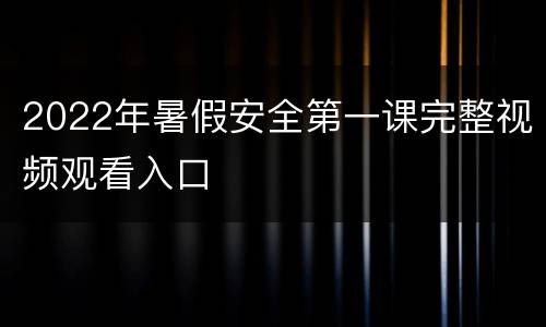 2022年暑假安全第一课完整视频观看入口